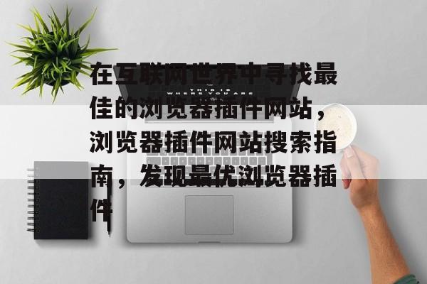 在互联网世界中寻找最佳的浏览器插件网站,浏览器插件网站搜索指南,发现最优浏览器插件 在互联网世界中寻找最佳的浏览器插件网站,浏览器插件网站搜索指南,发现最优浏览器插件
