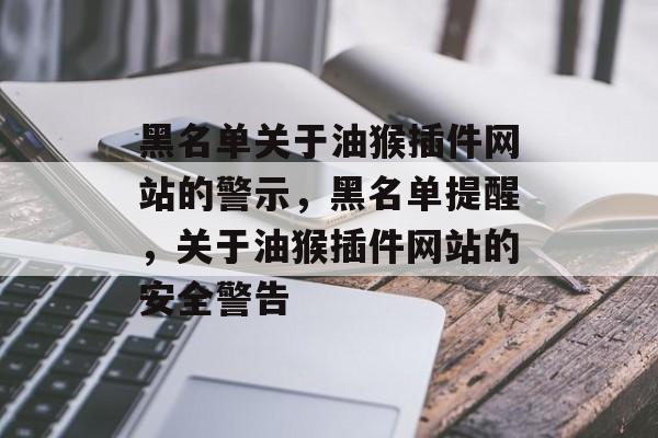 黑名单关于油猴插件网站的警示,黑名单提醒,关于油猴插件网站的安全警告 黑名单关于油猴插件网站的警示,黑名单提醒,关于油猴插件网站的安全警告