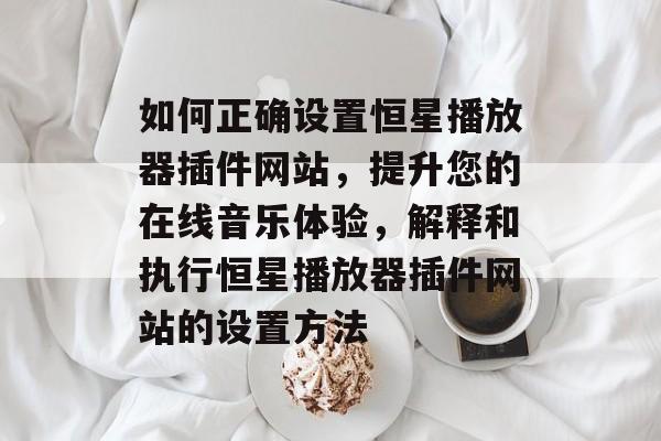 如何正确设置恒星播放器插件网站,提升您的在线音乐体验,解释和执行恒星播放器插件网站的设置方法 如何正确设置恒星播放器插件网站,提升您的在线音乐体验,解释和执行恒星播放器插件网站的设置方法