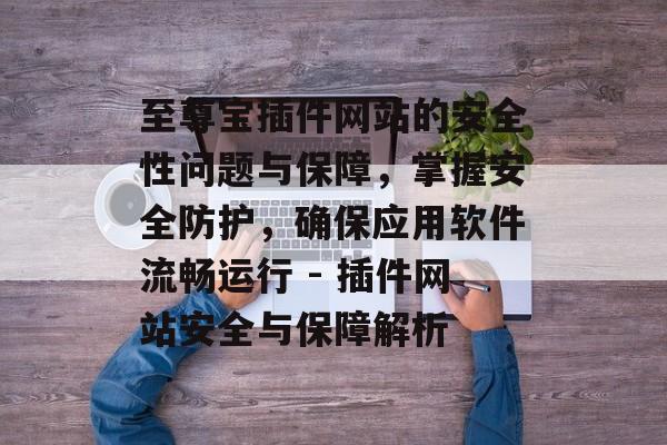 至尊宝插件网站的安全性问题与保障,掌握安全防护,确保应用软件流畅运行 - 插件网站安全与保障解析 至尊宝插件网站的安全性问题与保障,掌握安全防护,确保应用软件流畅运行 - 插件网站安全与保障解析