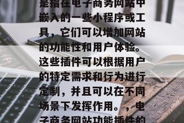 电子商务网站功能插件是指在电子商务网站中嵌入的一些小程序或工具,它们可以增加网站的功能性和用户体验。这些插件可以根据用户的特定需求和行为进行定制,并且可以在不同场景下发挥作用。,电子商务网站功能插件的构建与应用 电子商务网站功能插件是指在电子商务网站中嵌入的一些小程序或工具,它们可以增加网站的功能性和用户体验。这些插件可以根据用户的特定需求和行为进行定制,并且可以在不同场景下发挥作用。,电子商务网站功能插件的构建与应用