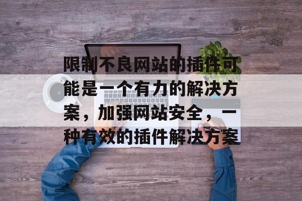 限制不良网站的插件可能是一个有力的解决方案,加强网站安全,一种有效的插件解决方案 限制不良网站的插件可能是一个有力的解决方案,加强网站安全,一种有效的插件解决方案