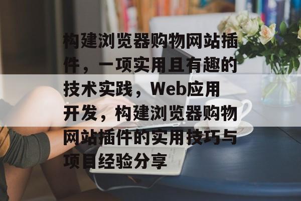 构建浏览器购物网站插件,一项实用且有趣的技术实践,Web应用开发,构建浏览器购物网站插件的实用技巧与项目经验分享 构建浏览器购物网站插件,一项实用且有趣的技术实践,Web应用开发,构建浏览器购物网站插件的实用技巧与项目经验分享