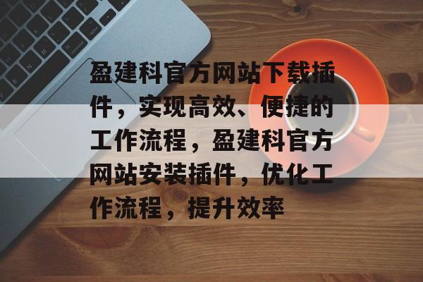 盈建科官方网站下载插件,实现高效、便捷的工作流程,盈建科官方网站安装插件,优化工作流程,提升效率 盈建科官方网站下载插件,实现高效、便捷的工作流程,盈建科官方网站安装插件,优化工作流程,提升效率