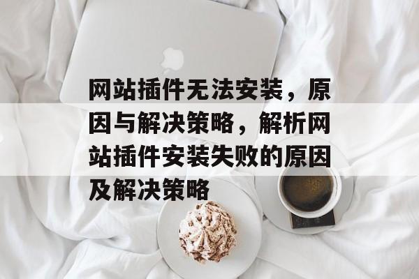网站插件无法安装,原因与解决策略,解析网站插件安装失败的原因及解决策略 网站插件无法安装,原因与解决策略,解析网站插件安装失败的原因及解决策略