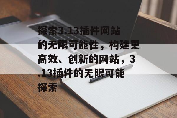 探索3.13插件网站的无限可能性,构建更高效、创新的网站,3.13插件的无限可能探索 探索3.13插件网站的无限可能性,构建更高效、创新的网站,3.13插件的无限可能探索
