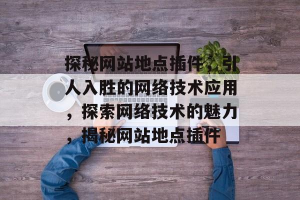 探秘网站地点插件,引人入胜的网络技术应用,探索网络技术的魅力,揭秘网站地点插件 探秘网站地点插件,引人入胜的网络技术应用,探索网络技术的魅力,揭秘网站地点插件