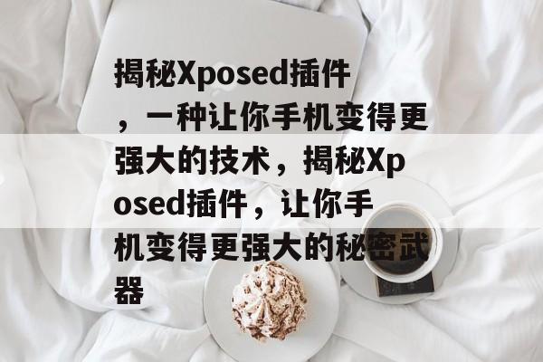 揭秘Xposed插件,一种让你手机变得更强大的技术,揭秘Xposed插件,让你手机变得更强大的秘密武器 揭秘Xposed插件,一种让你手机变得更强大的技术,揭秘Xposed插件,让你手机变得更强大的秘密武器