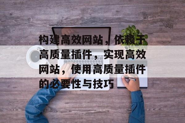 构建高效网站,依赖于高质量插件,实现高效网站,使用高质量插件的必要性与技巧 构建高效网站,依赖于高质量插件,实现高效网站,使用高质量插件的必要性与技巧