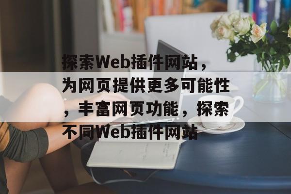 探索Web插件网站,为网页提供更多可能性,丰富网页功能,探索不同Web插件网站 探索Web插件网站,为网页提供更多可能性,丰富网页功能,探索不同Web插件网站