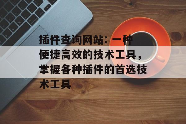 插件查询网站: 一种便捷高效的技术工具,掌握各种插件的首选技术工具 插件查询网站: 一种便捷高效的技术工具,掌握各种插件的首选技术工具
