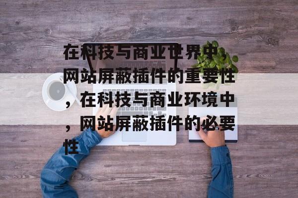 在科技与商业世界中,网站屏蔽插件的重要性,在科技与商业环境中,网站屏蔽插件的必要性 在科技与商业世界中,网站屏蔽插件的重要性,在科技与商业环境中,网站屏蔽插件的必要性