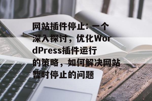 网站插件停止: 一个深入探讨,优化WordPress插件运行的策略,如何解决网站暂时停止的问题 网站插件停止: 一个深入探讨,优化WordPress插件运行的策略,如何解决网站暂时停止的问题