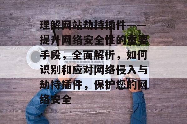 理解网站劫持插件——提升网络安全性的重要手段,全面解析,如何识别和应对网络侵入与劫持插件,保护您的网络安全 理解网站劫持插件——提升网络安全性的重要手段,全面解析,如何识别和应对网络侵入与劫持插件,保护您的网络安全