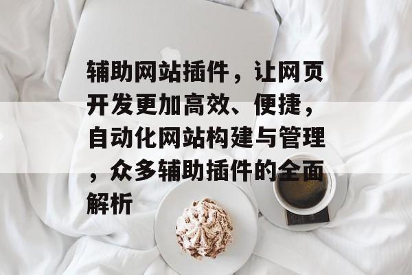 辅助网站插件,让网页开发更加高效、便捷,自动化网站构建与管理,众多辅助插件的全面解析 辅助网站插件,让网页开发更加高效、便捷,自动化网站构建与管理,众多辅助插件的全面解析