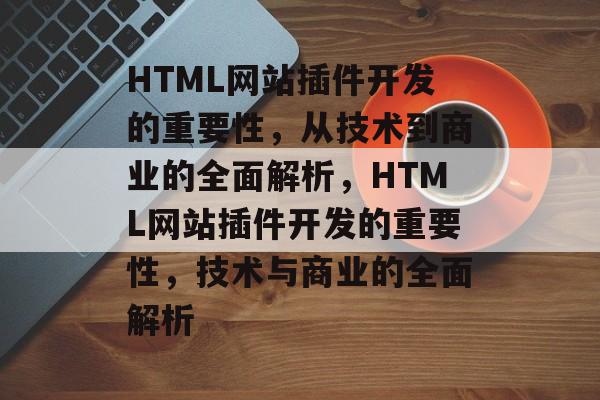HTML网站插件开发的重要性,从技术到商业的全面解析,HTML网站插件开发的重要性,技术与商业的全面解析 HTML网站插件开发的重要性,从技术到商业的全面解析,HTML网站插件开发的重要性,技术与商业的全面解析