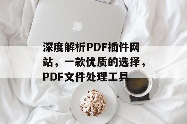 深度解析PDF插件网站,一款优质的选择,PDF文件处理工具 深度解析PDF插件网站,一款优质的选择,PDF文件处理工具