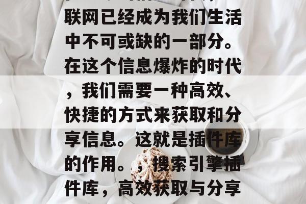 在当今的信息时代,互联网已经成为我们生活中不可或缺的一部分。在这个信息爆炸的时代,我们需要一种高效、快捷的方式来获取和分享信息。这就是插件库的作用。,搜索引擎插件库,高效获取与分享信息的新工具 在当今的信息时代,互联网已经成为我们生活中不可或缺的一部分。在这个信息爆炸的时代,我们需要一种高效、快捷的方式来获取和分享信息。这就是插件库的作用。,搜索引擎插件库,高效获取与分享信息的新工具