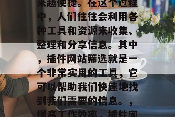 在当今的信息时代,信息的获取和分享变得越来越便捷。在这个过程中,人们往往会利用各种工具和资源来收集、整理和分享信息。其中,插件网站筛选就是一个非常实用的工具,它可以帮助我们快速地找到我们需要的信息。,提高工作效率,插件网站筛选帮你快速获取所需信息 在当今的信息时代,信息的获取和分享变得越来越便捷。在这个过程中,人们往往会利用各种工具和资源来收集、整理和分享信息。其中,插件网站筛选就是一个非常实用的工具,它可以帮助我们快速地找到我们需要的信息。,提高工作效率,插件网站筛选帮你快速获取所需信息