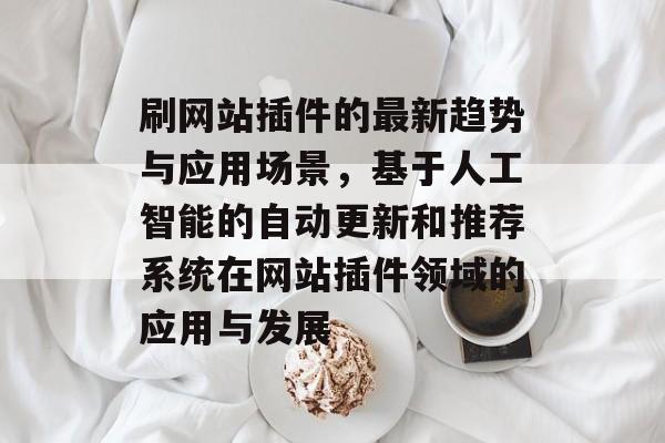 刷网站插件的最新趋势与应用场景,基于人工智能的自动更新和推荐系统在网站插件领域的应用与发展 刷网站插件的最新趋势与应用场景,基于人工智能的自动更新和推荐系统在网站插件领域的应用与发展