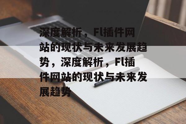深度解析,Fl插件网站的现状与未来发展趋势,深度解析,Fl插件网站的现状与未来发展趋势 深度解析,Fl插件网站的现状与未来发展趋势,深度解析,Fl插件网站的现状与未来发展趋势