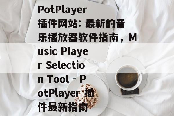 PotPlayer 插件网站: 最新的音乐播放器软件指南,Music Player Selection Tool - PotPlayer 插件最新指南 PotPlayer 插件网站: 最新的音乐播放器软件指南,Music Player Selection Tool - PotPlayer 插件最新指南