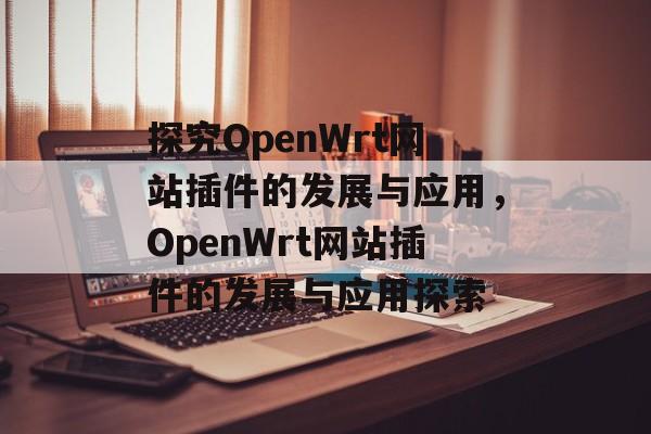 探究OpenWrt网站插件的发展与应用,OpenWrt网站插件的发展与应用探索 探究OpenWrt网站插件的发展与应用,OpenWrt网站插件的发展与应用探索