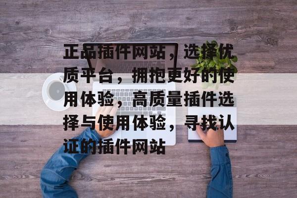 正品插件网站,选择优质平台,拥抱更好的使用体验,高质量插件选择与使用体验,寻找认证的插件网站 正品插件网站,选择优质平台,拥抱更好的使用体验,高质量插件选择与使用体验,寻找认证的插件网站