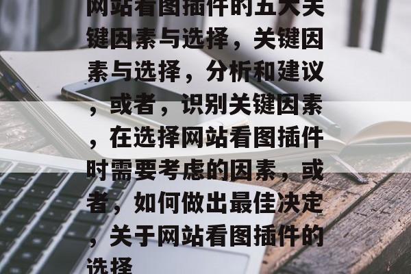 网站看图插件的五大关键因素与选择,关键因素与选择,分析和建议,或者,识别关键因素,在选择网站看图插件时需要考虑的因素,或者,如何做出最佳决定,关于网站看图插件的选择 网站看图插件的五大关键因素与选择,关键因素与选择,分析和建议,或者,识别关键因素,在选择网站看图插件时需要考虑的因素,或者,如何做出最佳决定,关于网站看图插件的选择