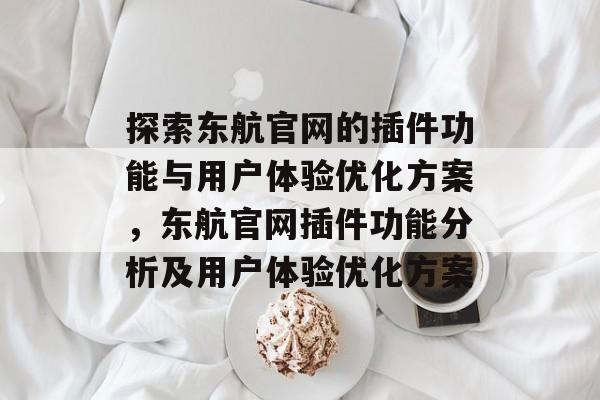 探索东航官网的插件功能与用户体验优化方案,东航官网插件功能分析及用户体验优化方案 探索东航官网的插件功能与用户体验优化方案,东航官网插件功能分析及用户体验优化方案