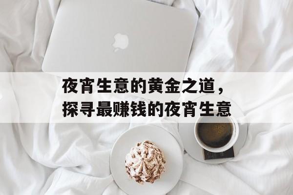 夜宵生意的黄金之道,探寻最赚钱的夜宵生意 夜宵生意的黄金之道,探寻最赚钱的夜宵生意