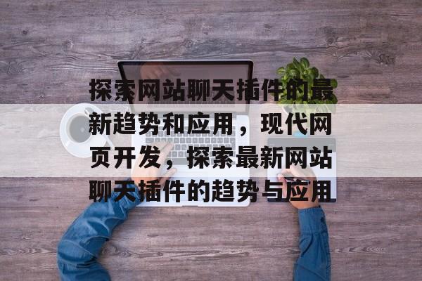 探索网站聊天插件的最新趋势和应用，现代网页开发，探索最新网站聊天插件的趋势与应用