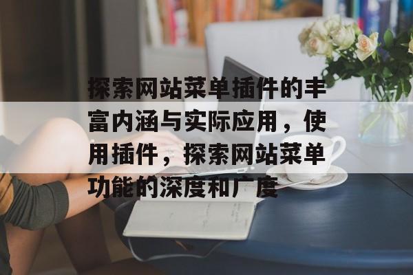 探索网站菜单插件的丰富内涵与实际应用,使用插件,探索网站菜单功能的深度和广度 探索网站菜单插件的丰富内涵与实际应用,使用插件,探索网站菜单功能的深度和广度