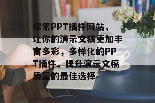 探索PPT插件网站,让你的演示文稿更加丰富多彩,多样化的PPT插件,提升演示文稿质量的最佳选择 探索PPT插件网站,让你的演示文稿更加丰富多彩,多样化的PPT插件,提升演示文稿质量的最佳选择