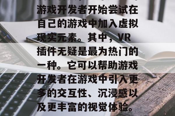 随着VR技术的飞速发展和普及,越来越多的游戏开发者开始尝试在自己的游戏中加入虚拟现实元素。其中,VR插件无疑是最为热门的一种。它可以帮助游戏开发者在游戏中引入更多的交互性、沉浸感以及更丰富的视觉体验。,VR插件,探索游戏新世界 随着VR技术的飞速发展和普及,越来越多的游戏开发者开始尝试在自己的游戏中加入虚拟现实元素。其中,VR插件无疑是最为热门的一种。它可以帮助游戏开发者在游戏中引入更多的交互性、沉浸感以及更丰富的视觉体验。,VR插件,探索游戏新世界