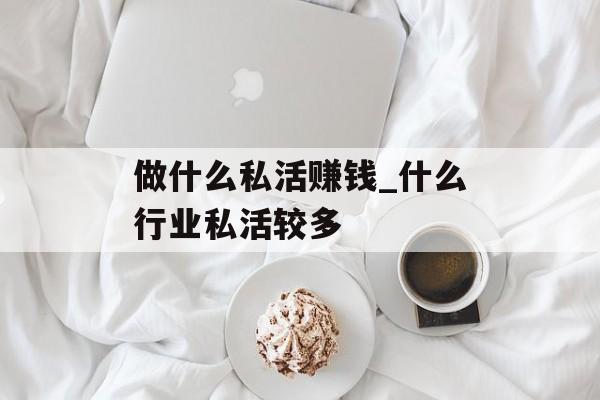做什么私活赚钱_什么行业私活较多 做什么私活赚钱_什么行业私活较多