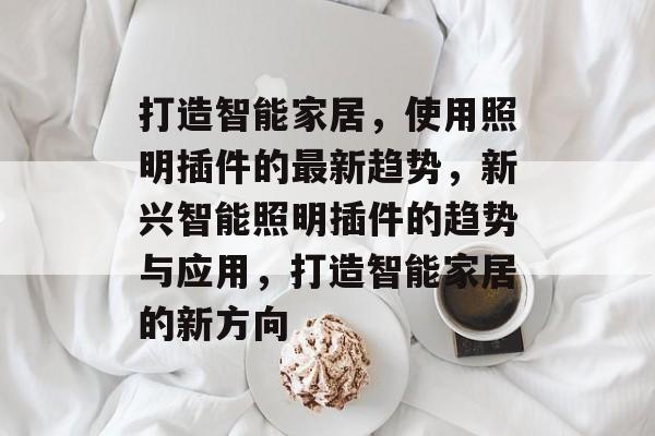 打造智能家居,使用照明插件的最新趋势,新兴智能照明插件的趋势与应用,打造智能家居的新方向 打造智能家居,使用照明插件的最新趋势,新兴智能照明插件的趋势与应用,打造智能家居的新方向