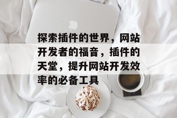 探索插件的世界,网站开发者的福音,插件的天堂,提升网站开发效率的必备工具 探索插件的世界,网站开发者的福音,插件的天堂,提升网站开发效率的必备工具