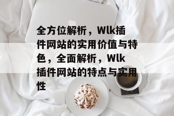 全方位解析,Wlk插件网站的实用价值与特色,全面解析,Wlk插件网站的特点与实用性 全方位解析,Wlk插件网站的实用价值与特色,全面解析,Wlk插件网站的特点与实用性