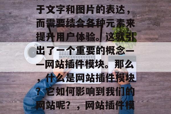 在现代的网络世界中,网页设计已经不再仅限于文字和图片的表达,而需要结合各种元素来提升用户体验。这就引出了一个重要的概念——网站插件模块。那么,什么是网站插件模块?它如何影响到我们的网站呢?,网站插件模块,理解其对网站的影响与重要性 在现代的网络世界中,网页设计已经不再仅限于文字和图片的表达,而需要结合各种元素来提升用户体验。这就引出了一个重要的概念——网站插件模块。那么,什么是网站插件模块?它如何影响到我们的网站呢?,网站插件模块,理解其对网站的影响与重要性