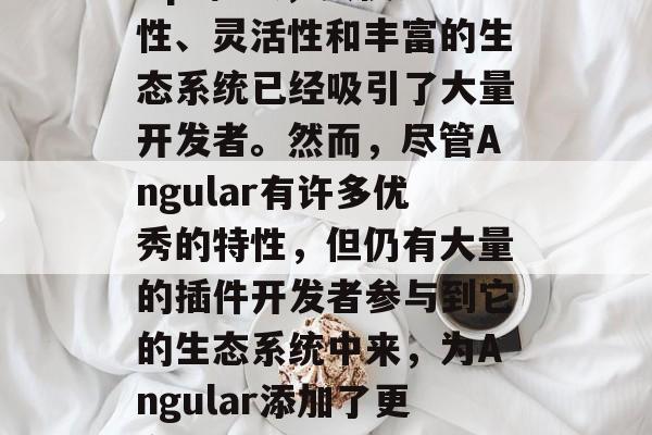 在当今的前端开发中,Angular作为一门热门的JavaScript框架,其便捷性、灵活性和丰富的生态系统已经吸引了大量开发者。然而,尽管Angular有许多优秀的特性,但仍有大量的插件开发者参与到它的生态系统中来,为Angular添加了更多的可能性。,Angular生态中的插件开发者,构建更强大、更灵活的前端应用 在当今的前端开发中,Angular作为一门热门的JavaScript框架,其便捷性、灵活性和丰富的生态系统已经吸引了大量开发者。然而,尽管Angular有许多优秀的特性,但仍有大量的插件开发者参与到它的生态系统中来,为Angular添加了更多的可能性。,Angular生态中的插件开发者,构建更强大、更灵活的前端应用