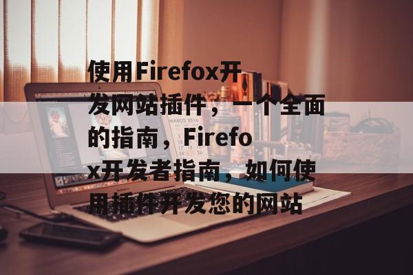 使用Firefox开发网站插件,一个全面的指南,Firefox开发者指南,如何使用插件开发您的网站 使用Firefox开发网站插件,一个全面的指南,Firefox开发者指南,如何使用插件开发您的网站