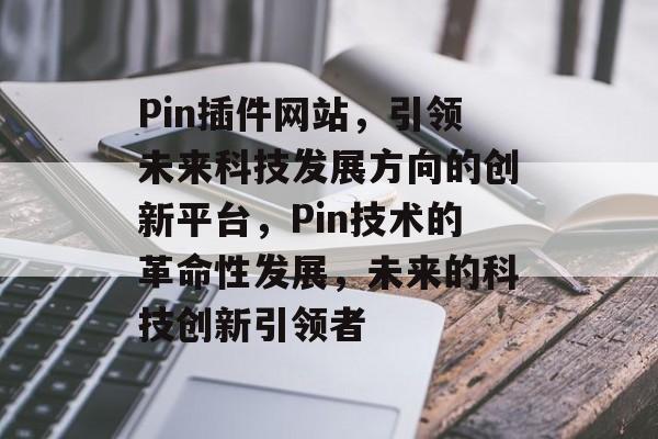 Pin插件网站,引领未来科技发展方向的创新平台,Pin技术的革命性发展,未来的科技创新引领者 Pin插件网站,引领未来科技发展方向的创新平台,Pin技术的革命性发展,未来的科技创新引领者