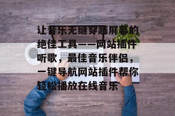让音乐无缝穿越屏幕的绝佳工具——网站插件听歌,最佳音乐伴侣,一键导航网站插件帮你轻松播放在线音乐 让音乐无缝穿越屏幕的绝佳工具——网站插件听歌,最佳音乐伴侣,一键导航网站插件帮你轻松播放在线音乐