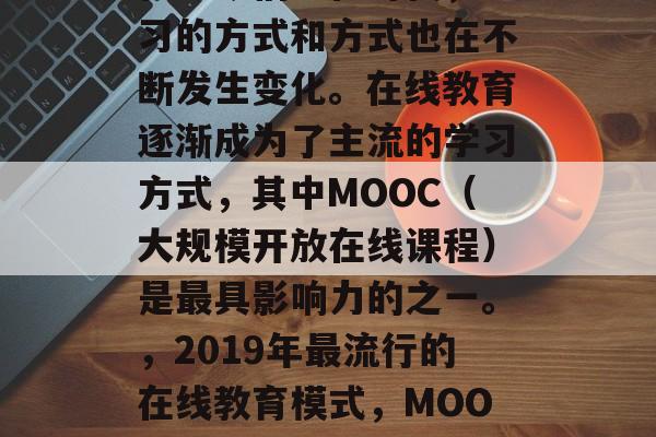 在当今信息化时代,学习的方式和方式也在不断发生变化。在线教育逐渐成为了主流的学习方式,其中MOOC(大规模开放在线课程)是最具影响力的之一。,2019年最流行的在线教育模式,MOOC的崛起与影响 在当今信息化时代,学习的方式和方式也在不断发生变化。在线教育逐渐成为了主流的学习方式,其中MOOC(大规模开放在线课程)是最具影响力的之一。,2019年最流行的在线教育模式,MOOC的崛起与影响