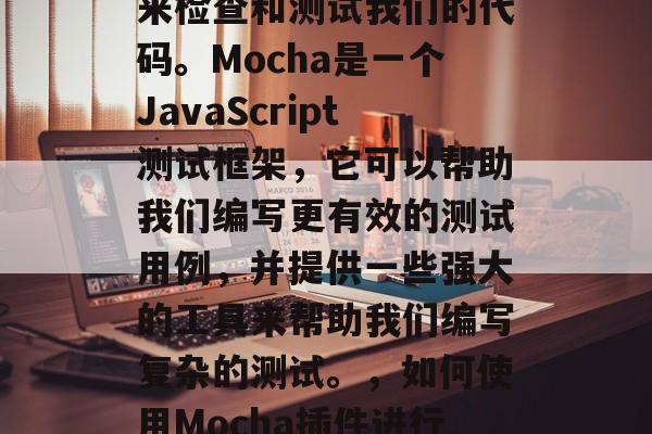 在开发过程中,我们可以使用Mocha插件来检查和测试我们的代码。Mocha是一个JavaScript测试框架,它可以帮助我们编写更有效的测试用例,并提供一些强大的工具来帮助我们编写复杂的测试。,如何使用Mocha插件进行高效的JavaScript测试 在开发过程中,我们可以使用Mocha插件来检查和测试我们的代码。Mocha是一个JavaScript测试框架,它可以帮助我们编写更有效的测试用例,并提供一些强大的工具来帮助我们编写复杂的测试。,如何使用Mocha插件进行高效的JavaScript测试
