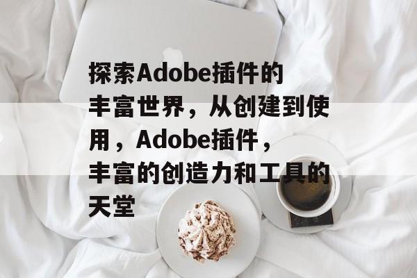探索Adobe插件的丰富世界,从创建到使用,Adobe插件,丰富的创造力和工具的天堂 探索Adobe插件的丰富世界,从创建到使用,Adobe插件,丰富的创造力和工具的天堂