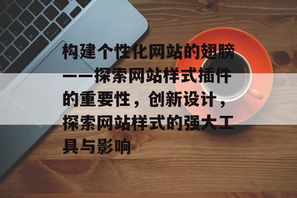 构建个性化网站的翅膀——探索网站样式插件的重要性,创新设计,探索网站样式的强大工具与影响 构建个性化网站的翅膀——探索网站样式插件的重要性,创新设计,探索网站样式的强大工具与影响