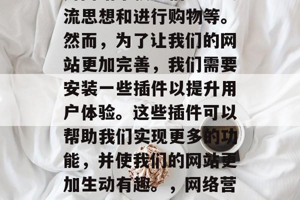 在互联网时代,我们使用网站来获取信息、交流思想和进行购物等。然而,为了让我们的网站更加完善,我们需要安装一些插件以提升用户体验。这些插件可以帮助我们实现更多的功能,并使我们的网站更加生动有趣。,网络营销中的插件,提升用户体验的实用工具 在互联网时代,我们使用网站来获取信息、交流思想和进行购物等。然而,为了让我们的网站更加完善,我们需要安装一些插件以提升用户体验。这些插件可以帮助我们实现更多的功能,并使我们的网站更加生动有趣。,网络营销中的插件,提升用户体验的实用工具