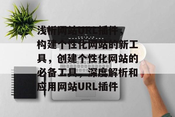 浅析网站URL插件,构建个性化网站的新工具,创建个性化网站的必备工具,深度解析和应用网站URL插件 浅析网站URL插件,构建个性化网站的新工具,创建个性化网站的必备工具,深度解析和应用网站URL插件